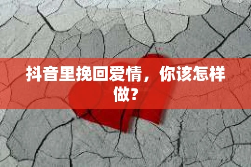 抖音里挽回爱情，你该怎样做？