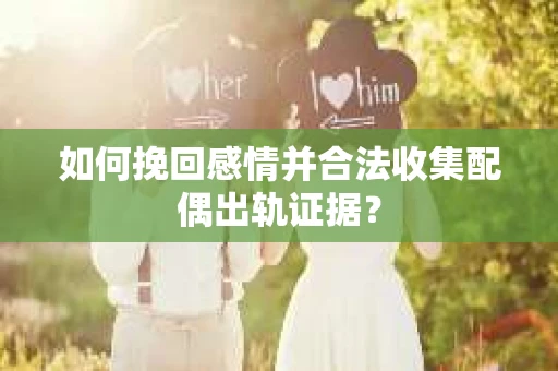 如何挽回感情并合法收集配偶出轨证据？