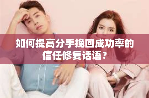 如何提高分手挽回成功率的信任修复话语？