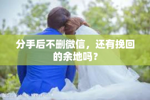 分手后不删微信，还有挽回的余地吗？