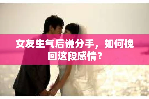 女友生气后说分手，如何挽回这段感情？