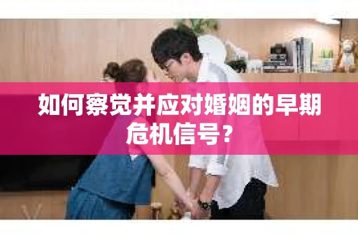 如何察觉并应对婚姻的早期危机信号？