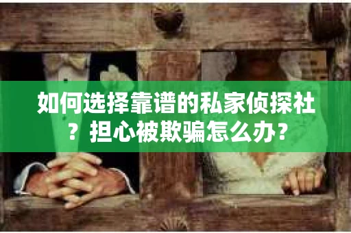 如何选择靠谱的私家侦探社？担心被欺骗怎么办？