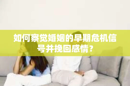 如何察觉婚姻的早期危机信号并挽回感情？