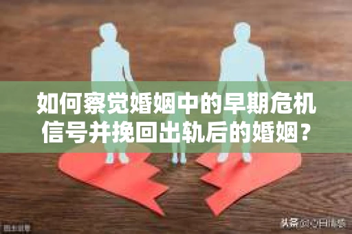 如何察觉婚姻中的早期危机信号并挽回出轨后的婚姻？
