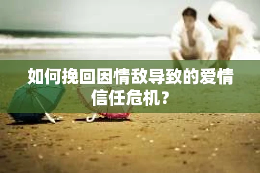 如何挽回因情敌导致的爱情信任危机？