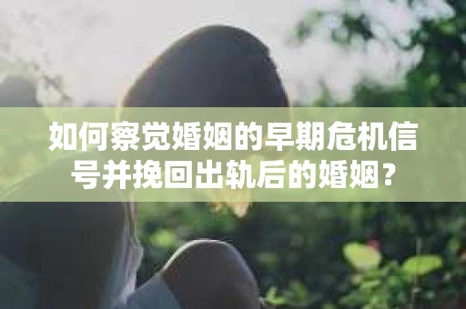 如何察觉婚姻的早期危机信号并挽回出轨后的婚姻？
