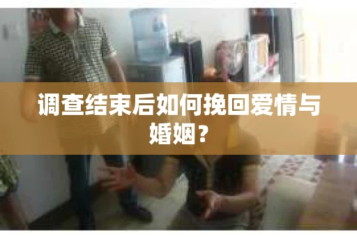 调查结束后如何挽回爱情与婚姻? 调查结束后如何挽回爱情与婚姻?