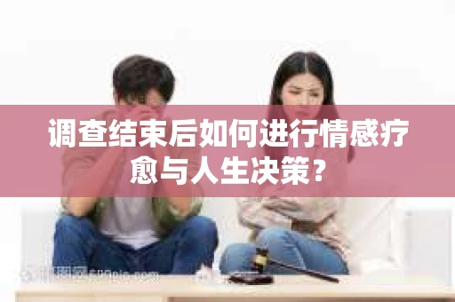 调查结束后如何进行情感疗愈与人生决策？