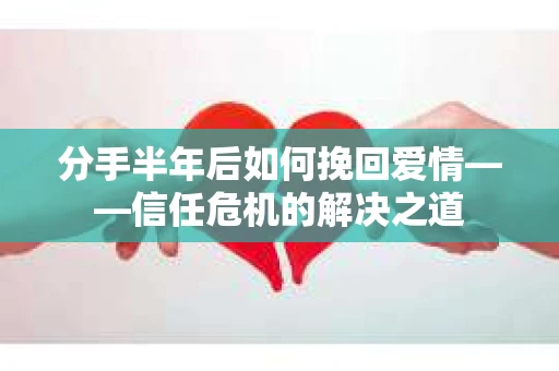 分手半年后如何挽回爱情——信任危机的解决之道 分手半年后如何挽回爱情——信任危机的解决之道
