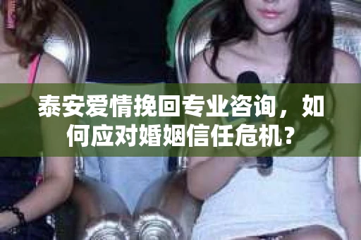 泰安爱情挽回专业咨询，如何应对婚姻信任危机？