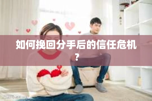 如何挽回分手后的信任危机？