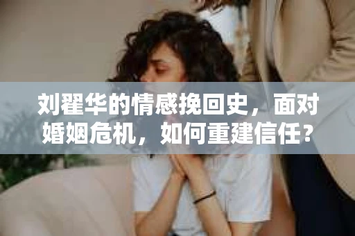 刘翟华的情感挽回史，面对婚姻危机，如何重建信任？