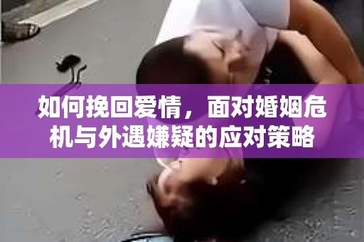 如何挽回爱情，面对婚姻危机与外遇嫌疑的应对策略