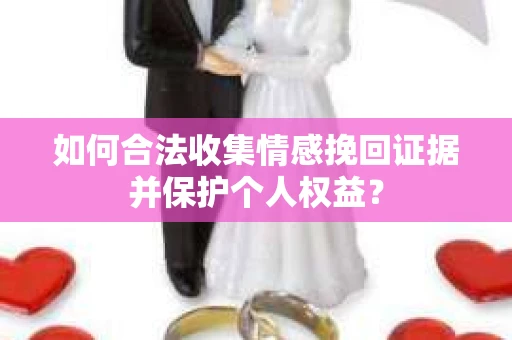 如何合法收集情感挽回证据并保护个人权益？