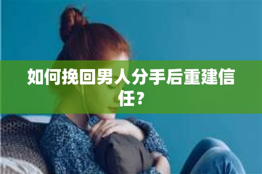 如何挽回男人分手后重建信任？