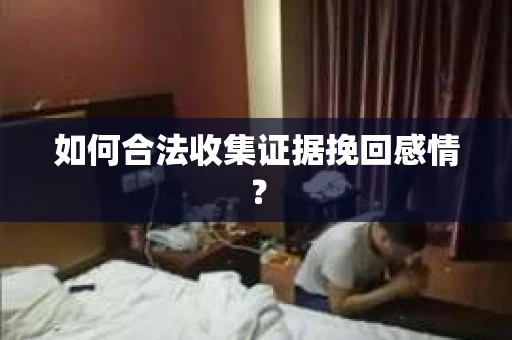 如何合法收集证据挽回感情？