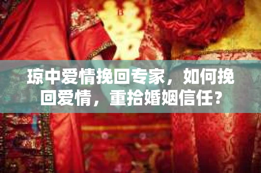 琼中爱情挽回专家，如何挽回爱情，重拾婚姻信任？
