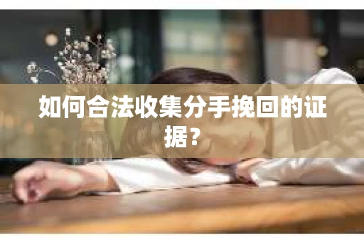 如何合法收集分手挽回的证据？
