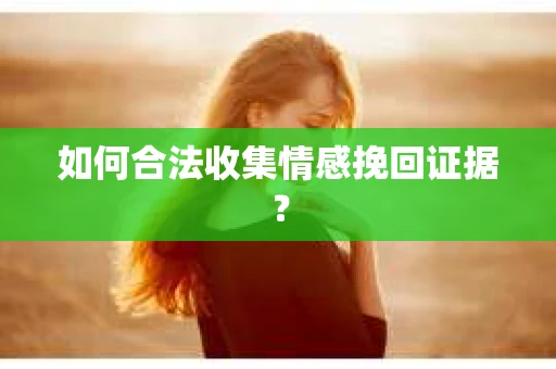 如何合法收集情感挽回证据？