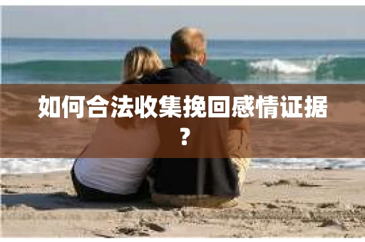 如何合法收集挽回感情证据？