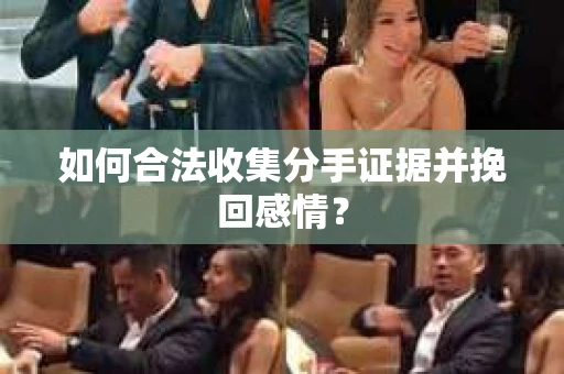如何合法收集分手证据并挽回感情？
