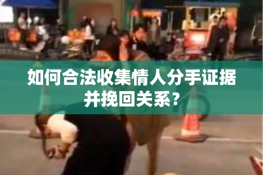 如何合法收集情人分手证据并挽回关系？