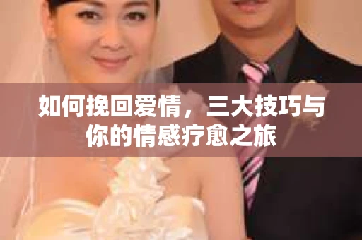 如何挽回爱情，三大技巧与你的情感疗愈之旅