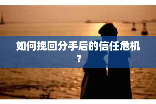 如何挽回分手后的信任危机？
