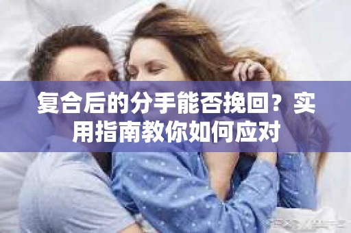 复合后的分手能否挽回？实用指南教你如何应对