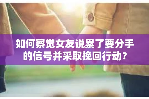 如何察觉女友说累了要分手的信号并采取挽回行动？