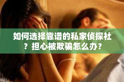 如何选择靠谱的私家侦探社？担心被欺骗怎么办？